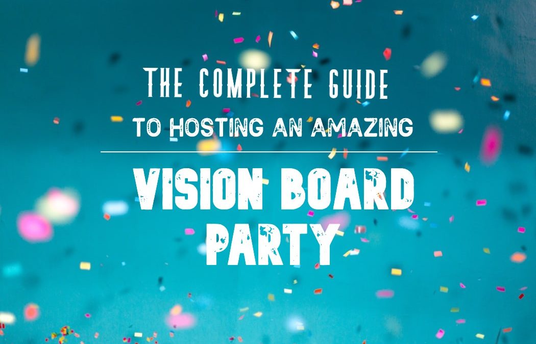 Vision Boards Parties: The Complete Guide to Hosting an Amazing Party